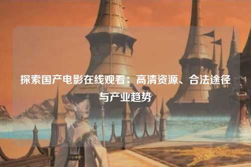 探索国产电影在线观看：高清资源、合法途径与产业趋势