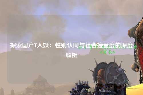 探索国产T人妖：性别认同与社会接受度的深度解析