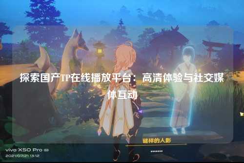 探索国产TP在线播放平台：高清体验与社交媒体互动