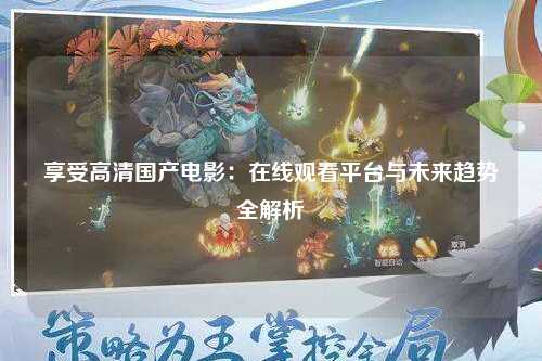 享受高清国产电影：在线观看平台与未来趋势全解析