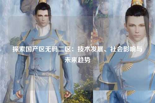 探索国产区无码二区：技术发展、社会影响与未来趋势