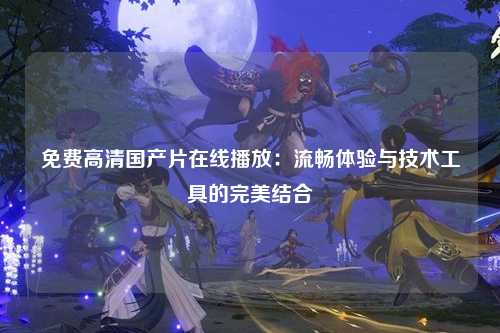 免费高清国产片在线播放：流畅体验与技术工具的完美结合