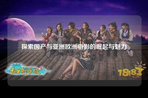 探索国产与亚洲欧洲电影的崛起与魅力