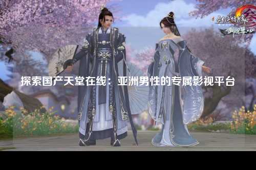 探索国产天堂在线：亚洲男性的专属影视平台