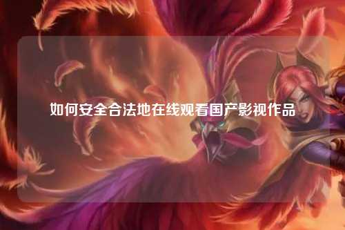 如何安全合法地在线观看国产影视作品