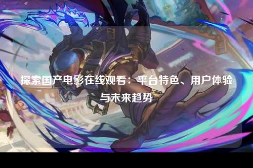 探索国产电影在线观看：平台特色、用户体验与未来趋势