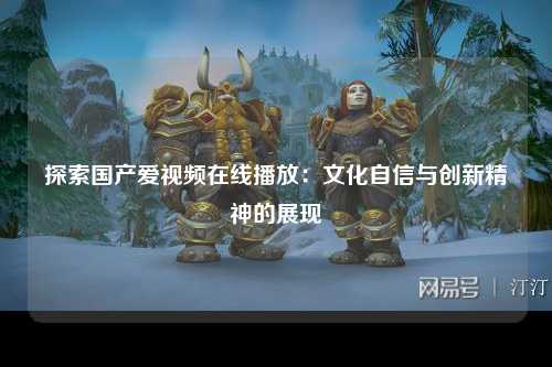 探索国产爱视频在线播放：文化自信与创新精神的展现