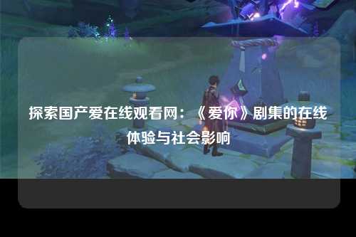 探索国产爱在线观看网：《爱你》剧集的在线体验与社会影响