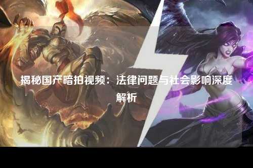 揭秘国产暗拍视频：法律问题与社会影响深度解析