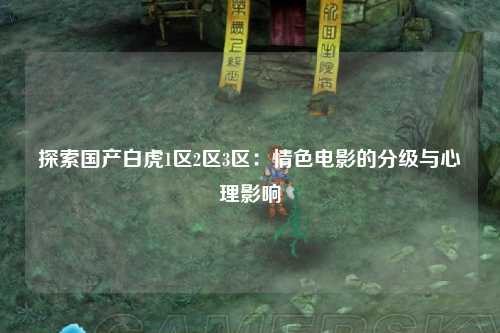 探索国产白虎1区2区3区：情色电影的分级与心理影响