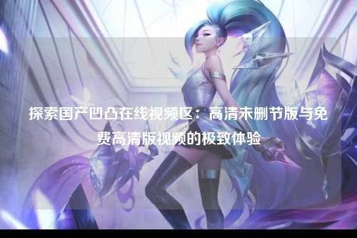 探索国产凹凸在线视频区：高清未删节版与免费高清版视频的极致体验