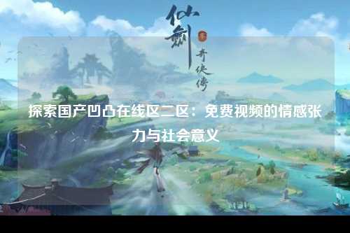 探索国产凹凸在线区二区：免费视频的情感张力与社会意义