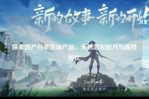 探索国产白浆洗澡产品：天然温和配方与高性价比