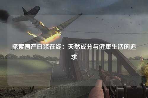 探索国产白浆在线：天然成分与健康生活的追求
