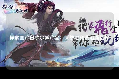 探索国产白浆水嫩产品：天然温和洗浴新选择