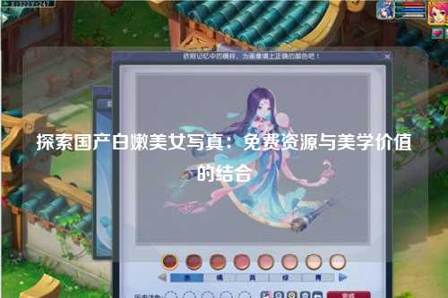探索国产白嫩美女写真：免费资源与美学价值的结合