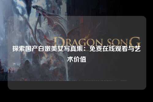 探索国产白嫩美女写真集：免费在线观看与艺术价值