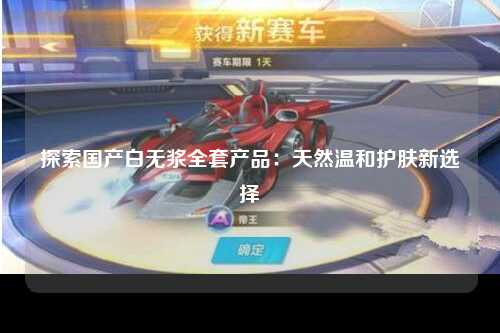 探索国产白无浆全套产品：天然温和护肤新选择
