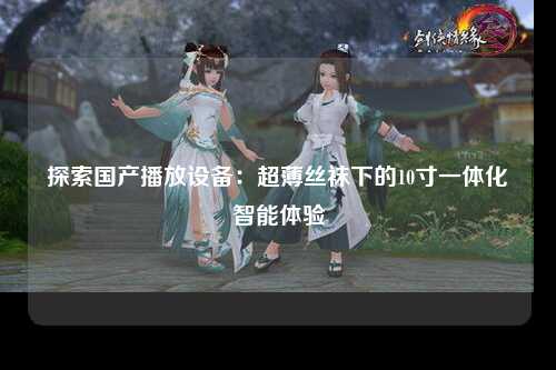 探索国产播放设备：超薄丝袜下的10寸一体化智能体验