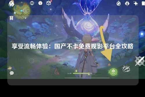 享受流畅体验：国产不卡免费观影平台全攻略