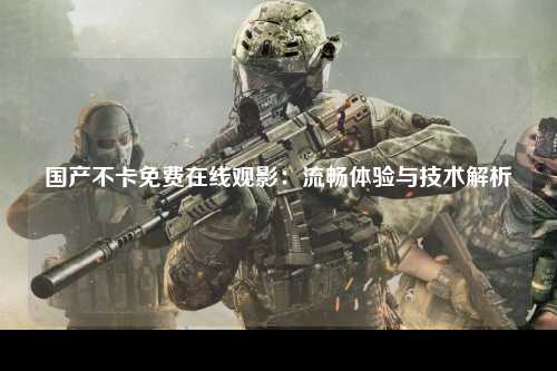 国产不卡免费在线观影：流畅体验与技术解析