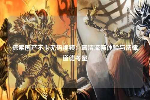 探索国产不卡无码视频：高清流畅体验与法律道德考量