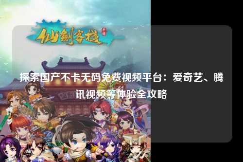 探索国产不卡无码免费视频平台：爱奇艺、腾讯视频等体验全攻略