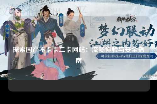 探索国产不卡卡二卡网站：流畅体验与安全指南