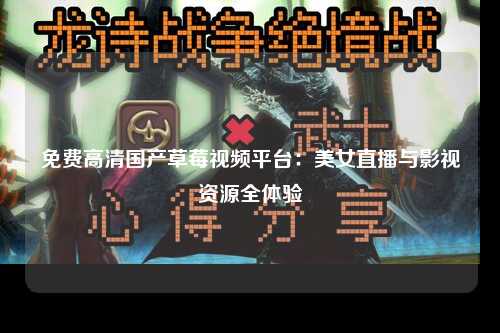 免费高清国产草莓视频平台：美女直播与影视资源全体验