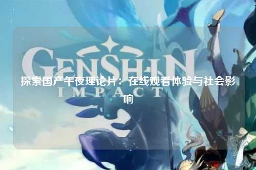 探索国产午夜理论片：在线观看体验与社会影响