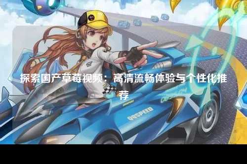 探索国产草莓视频：高清流畅体验与个性化推荐