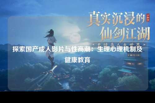 探索国产成人影片与性高潮：生理心理机制及健康教育