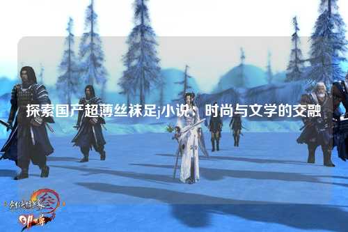 探索国产超薄丝袜足j小说：时尚与文学的交融
