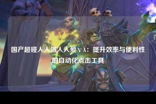 国产超碰人人做人人爱ⅴA：提升效率与便利性的自动化点击工具