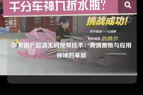 探索国产超清无码视频技术：高清画质与应用领域的革新