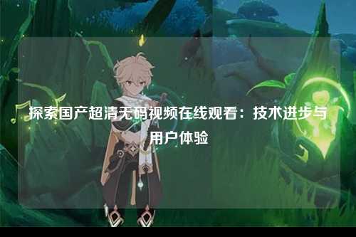 探索国产超清无码视频在线观看：技术进步与用户体验