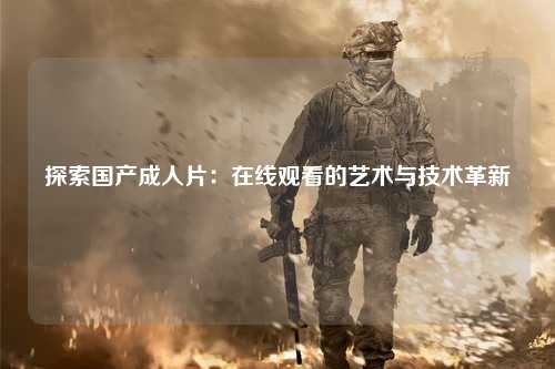 探索国产成人片：在线观看的艺术与技术革新