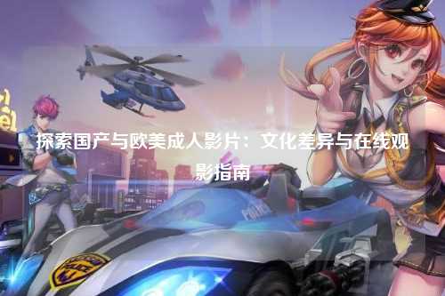 探索国产与欧美成人影片：文化差异与在线观影指南
