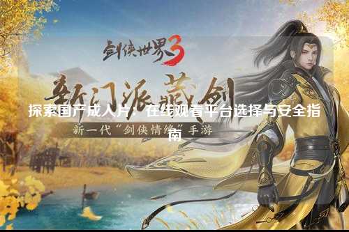 探索国产成人片：在线观看平台选择与安全指南