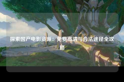 探索国产电影资源：免费高清与合法途径全攻略
