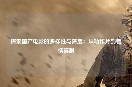 探索国产电影的多样性与深度：从动作片到爱情喜剧