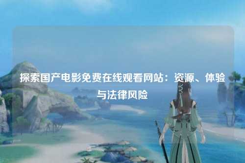 探索国产电影免费在线观看网站：资源、体验与法律风险
