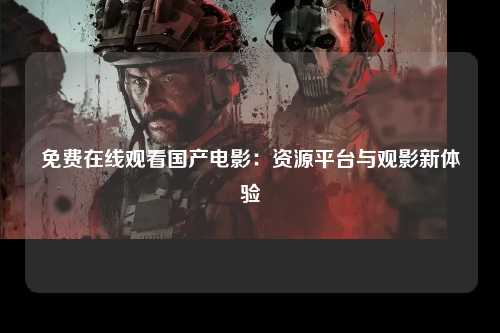免费在线观看国产电影：资源平台与观影新体验
