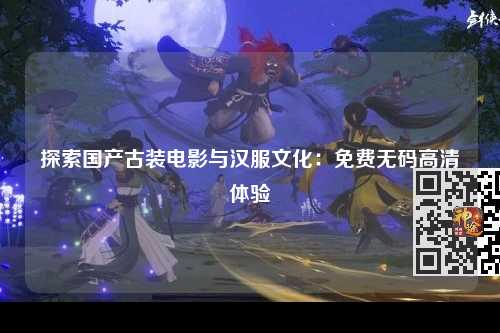 探索国产古装电影与汉服文化：免费无码高清体验
