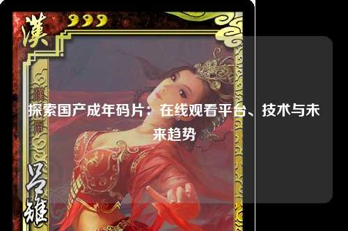 探索国产成年码片：在线观看平台、技术与未来趋势