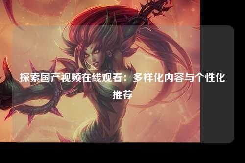 探索国产视频在线观看：多样化内容与个性化推荐