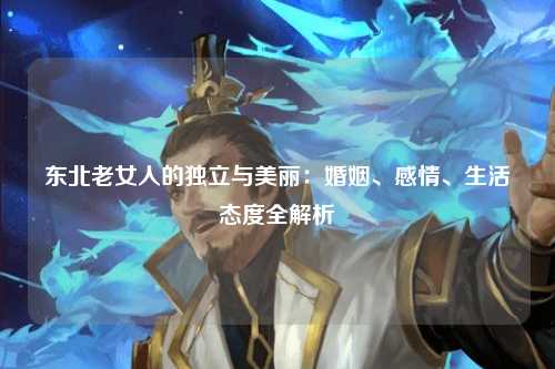 东北老女人的独立与美丽：婚姻、感情、生活态度全解析