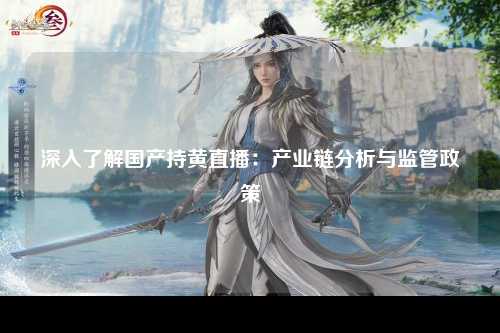 深入了解国产持黄直播：产业链分析与监管政策