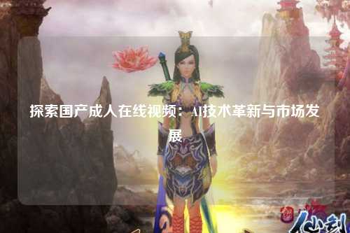 探索国产成人在线视频：AI技术革新与市场发展