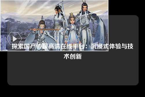 探索国产传媒高清在线平台：沉浸式体验与技术创新